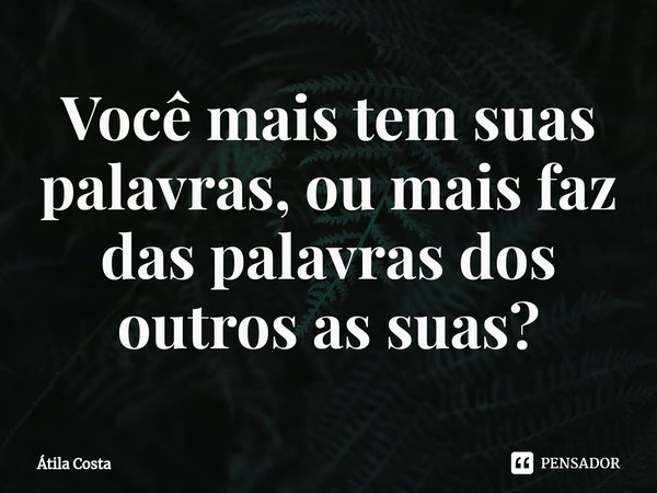 Você mais tem suas palavras, ou mais faz das palavras dos outros as suas?⁠... Frase de Átila Costa.