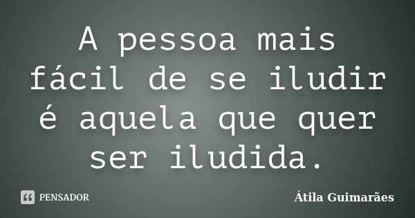A pessoa mais fácil de se iludir é aquela que quer ser iludida.... Frase de Átila Guimarães.