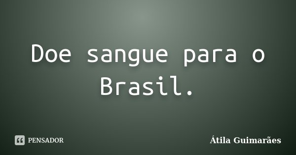 Doe sangue para o Brasil.... Frase de Átila Guimarães.