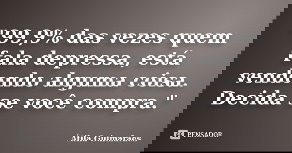 "99,9% das vezes quem fala depressa, está vendendo alguma coisa. Decida se você compra."... Frase de Átila Guimarães.