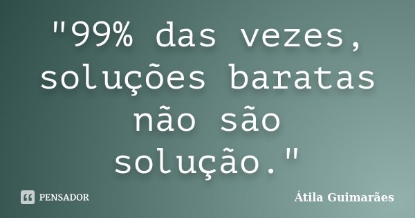 "99% das vezes, soluções baratas não são solução."... Frase de Átila Guimarães.