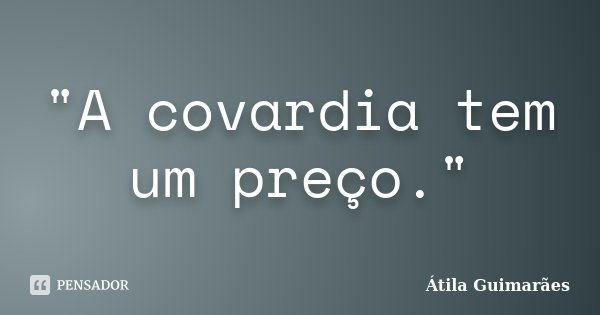 "A covardia tem um preço."... Frase de Átila Guimarães.