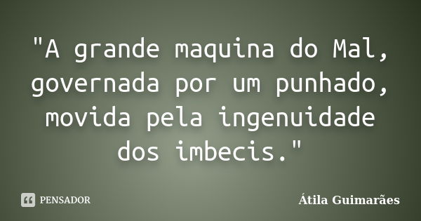 "A grande maquina do Mal, governada por um punhado, movida pela ingenuidade dos imbecis."... Frase de Átila Guimarães.