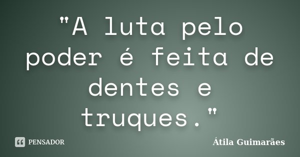 "A luta pelo poder é feita de dentes e truques."... Frase de Átila Guimarães.