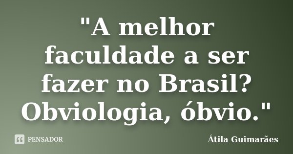 "A melhor faculdade a ser fazer no Brasil? Obviologia, óbvio."... Frase de Átila Guimarães.