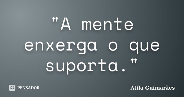 "A mente enxerga o que suporta."... Frase de Átila Guimarães.
