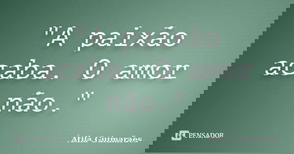 "A paixão acaba. O amor não."... Frase de Átila Guimarães.