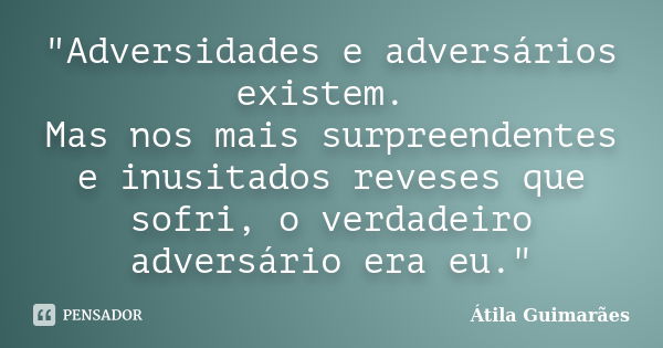 "Adversidades e adversários existem. Mas nos mais surpreendentes e inusitados reveses que sofri, o verdadeiro adversário era eu."... Frase de Átila Guimarães.