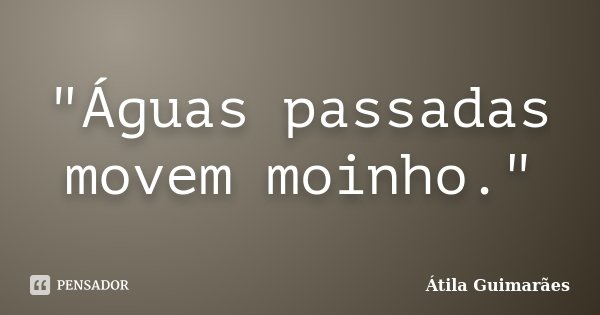 "Águas passadas movem moinho."... Frase de Átila Guimarães.