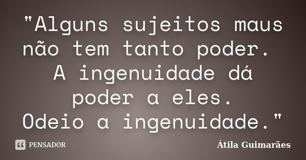 "Alguns sujeitos maus não tem tanto poder. A ingenuidade dá poder a eles. Odeio a ingenuidade."... Frase de Átila Guimarães.