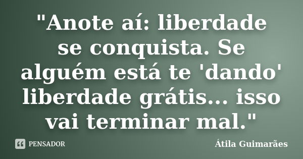 "Anote aí: liberdade se conquista. Se alguém está te 'dando' liberdade grátis... isso vai terminar mal."... Frase de Átila Guimarães.