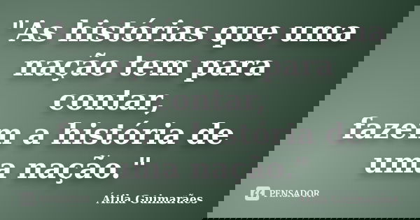 "As histórias que uma nação tem para contar, fazem a história de uma nação."... Frase de Átila Guimarães.