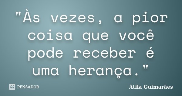 "Às vezes, a pior coisa que você pode receber é uma herança."... Frase de Átila Guimarães.