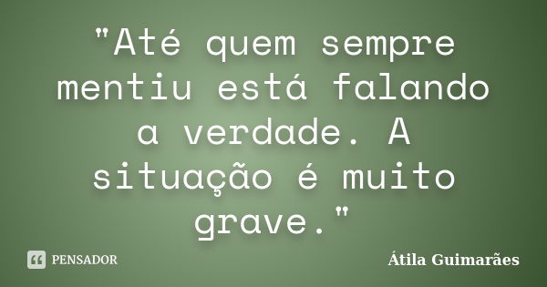 "Até quem sempre mentiu está falando a verdade. A situação é muito grave."... Frase de Átila Guimarães.