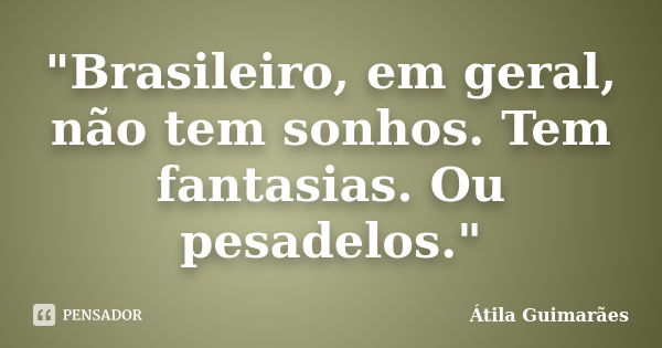 "Brasileiro, em geral, não tem sonhos. Tem fantasias. Ou pesadelos."... Frase de Átila Guimarães.