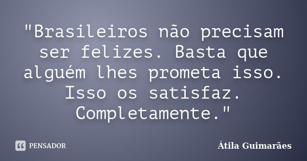 "Brasileiros não precisam ser felizes. Basta que alguém lhes prometa isso. Isso os satisfaz. Completamente."... Frase de Átila Guimarães.