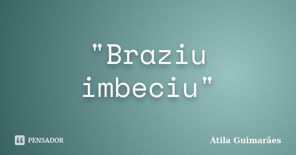 "Braziu imbeciu"... Frase de Átila Guimarães.