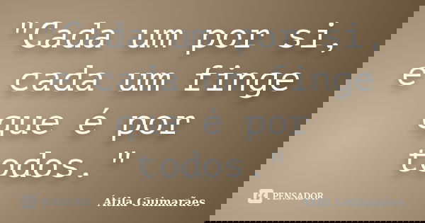 "Cada um por si, e cada um finge que é por todos."... Frase de Átila Guimarães.