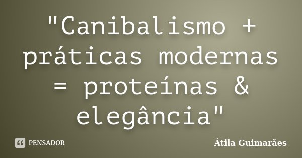 "Canibalismo + práticas modernas = proteínas & elegância"... Frase de Átila Guimarães.