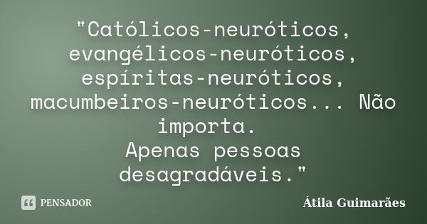 "Católicos-neuróticos, evangélicos-neuróticos, espíritas-neuróticos, macumbeiros-neuróticos... Não importa. Apenas pessoas desagradáveis."... Frase de Átila Guimarães.