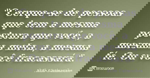 "Cerque-se de pessoas que tem a mesma postura que você, a mesma meta, a mesma fé. Ou você fracassará."... Frase de Átila Guimarães.