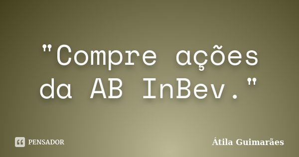 "Compre ações da AB InBev."... Frase de Átila Guimarães.