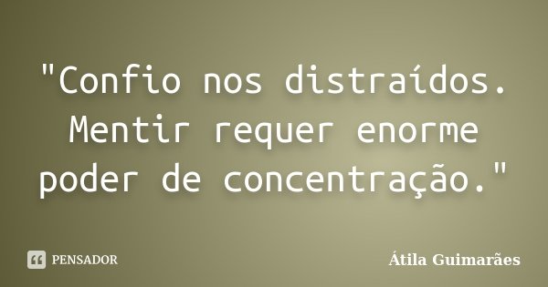"Confio nos distraídos. Mentir requer enorme poder de concentração."... Frase de Átila Guimarães.