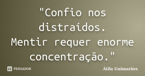 "Confio nos distraídos. Mentir requer enorme concentração."... Frase de Átila Guimarães.