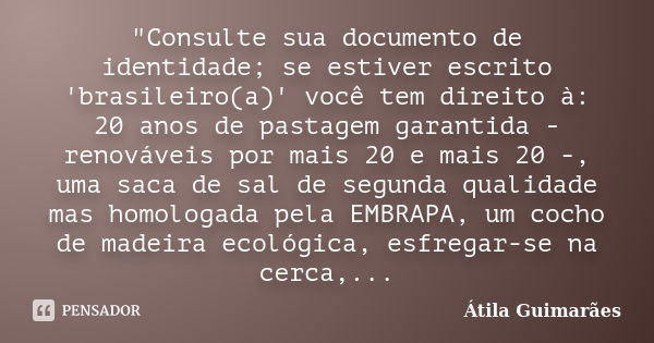 "Consulte sua documento de identidade; se estiver escrito 'brasileiro(a)' você tem direito à: 20 anos de pastagem garantida - renováveis por mais 20 e mais... Frase de Átila Guimarães.