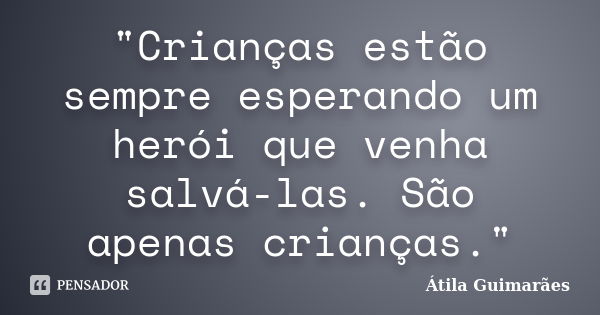 "Crianças estão sempre esperando um herói que venha salvá-las. São apenas crianças."... Frase de Átila Guimarães.