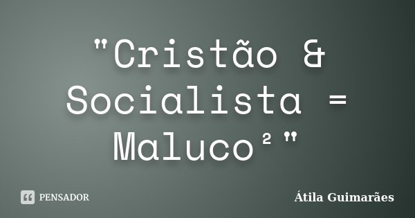 "Cristão & Socialista = Maluco²"... Frase de Átila Guimarães.