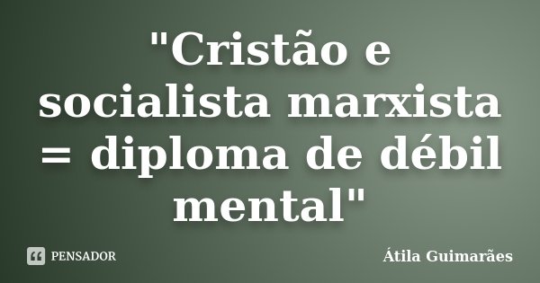 "Cristão e socialista marxista = diploma de débil mental"... Frase de Átila Guimarães.