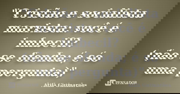 "Cristão e socialista marxista: você é imbecil? (não se ofenda; é só uma pergunta)"... Frase de Átila Guimarães.