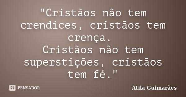 "Cristãos não tem crendices, cristãos tem crença. Cristãos não tem superstições, cristãos tem fé."... Frase de Átila Guimarães.