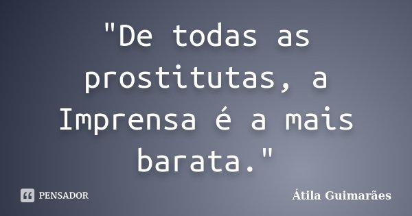 "De todas as prostitutas, a Imprensa é a mais barata."... Frase de Átila Guimarães.