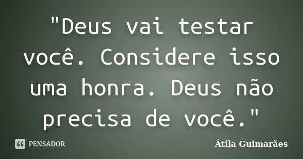 "Deus vai testar você. Considere isso uma honra. Deus não precisa de você."... Frase de Átila Guimarães.