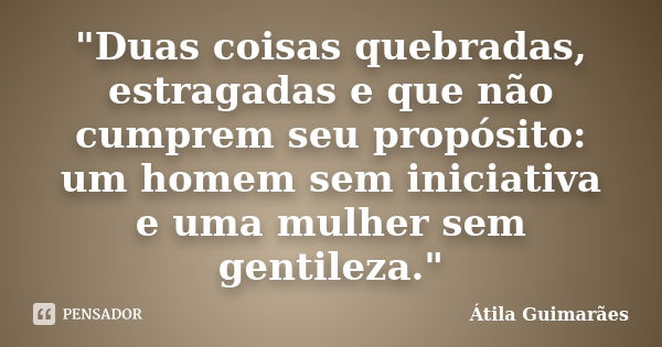 "Duas coisas quebradas, estragadas e que não cumprem seu propósito: um homem sem iniciativa e uma mulher sem gentileza."... Frase de Átila Guimarães.