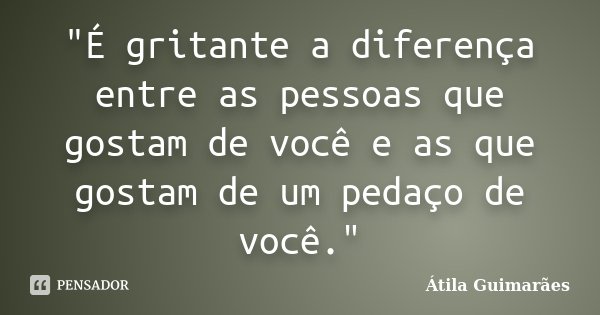 "É gritante a diferença entre as pessoas que gostam de você e as que gostam de um pedaço de você."... Frase de Átila Guimarães.