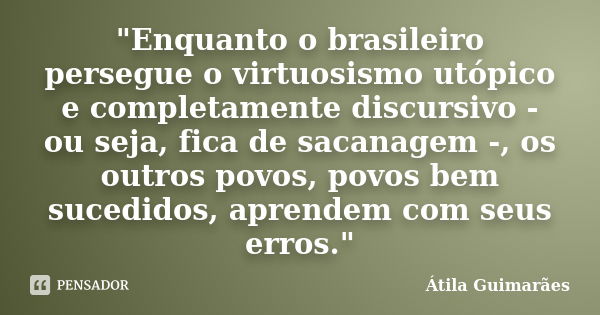 "Enquanto o brasileiro persegue o virtuosismo utópico e completamente discursivo - ou seja, fica de sacanagem -, os outros povos, povos bem sucedidos, apre... Frase de Átila Guimarães.