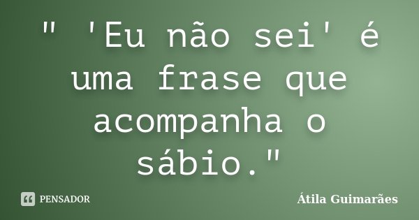 " 'Eu não sei' é uma frase que acompanha o sábio."... Frase de Átila Guimarães.