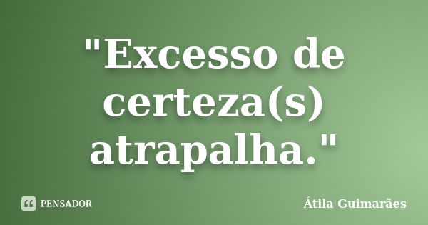 "Excesso de certeza(s) atrapalha."... Frase de Átila Guimarães.