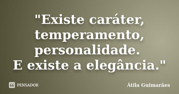 "Existe caráter, temperamento, personalidade. E existe a elegância."... Frase de Átila Guimarães.