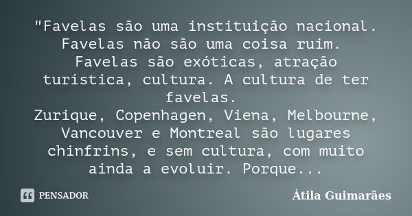 "Favelas são uma instituição nacional. Favelas não são uma coisa ruim. Favelas são exóticas, atração turística, cultura. A cultura de ter favelas. Zurique,... Frase de Átila Guimarães.