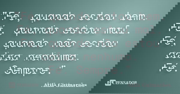"Fé, quando estou bem. Fé, quando estou mal. Fé, quando não estou coisa nenhuma. Fé. Sempre."... Frase de Átila Guimarães.