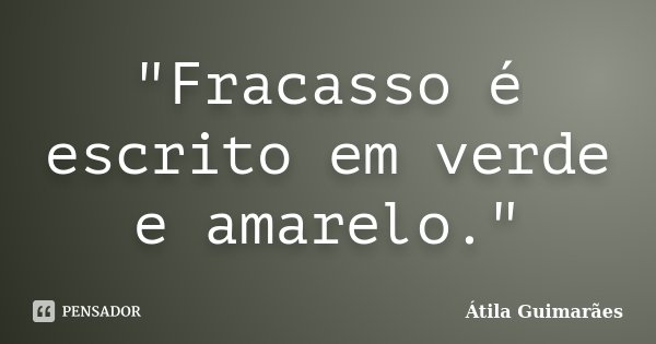 "Fracasso é escrito em verde e amarelo."... Frase de Átila Guimarães.