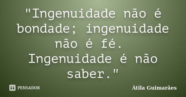 "Ingenuidade não é bondade; ingenuidade não é fé. Ingenuidade é não saber."... Frase de Átila Guimarães.