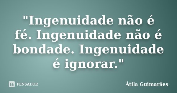 "Ingenuidade não é fé. Ingenuidade não é bondade. Ingenuidade é ignorar."... Frase de Átila Guimarães.