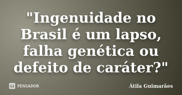 "Ingenuidade no Brasil é um lapso, falha genética ou defeito de caráter?"... Frase de Átila Guimarães.