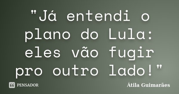 "Já entendi o plano do Lula: eles vão fugir pro outro lado!"... Frase de Átila Guimarães.