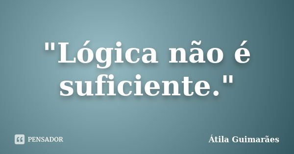 "Lógica não é suficiente."... Frase de Átila Guimarães.